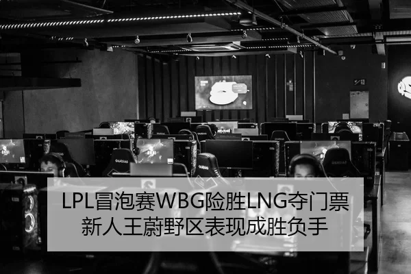 LPL冒泡赛WBG险胜LNG夺门票 新人王蔚野区表现成胜负手